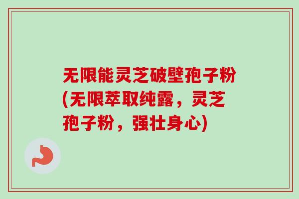 无限能灵芝破壁孢子粉(无限萃取纯露,灵芝孢子粉,强壮身心)-第1张图片-卓越灵芝孢子粉 无限能灵芝破壁孢子粉(无限萃取纯露,灵芝孢子粉,强壮身心)-第1张图片-卓越灵芝孢子粉