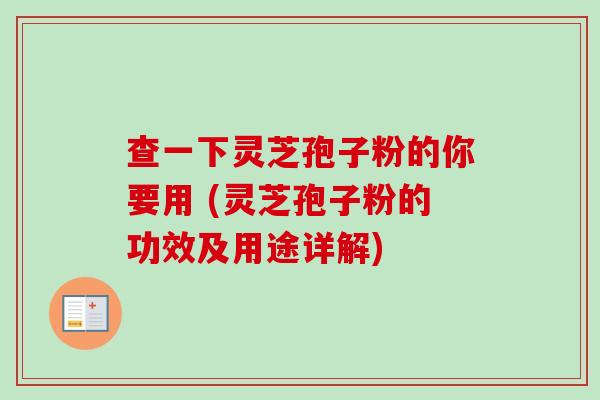 查一下灵芝孢子粉的你要用 (灵芝孢子粉的功效及用途详解)-第1张图片-卓越灵芝孢子粉 查一下灵芝孢子粉的你要用 (灵芝孢子粉的功效及用途详解)-第1张图片-卓越灵芝孢子粉