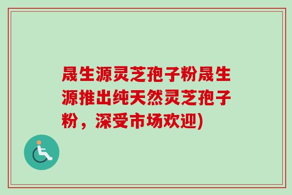 晟生源灵芝孢子粉晟生源推出纯天然灵芝孢子粉,深受市场欢迎)-第1张图片-卓越灵芝孢子粉 晟生源灵芝孢子粉晟生源推出纯天然灵芝孢子粉,深受市场欢迎)-第1张图片-卓越灵芝孢子粉
