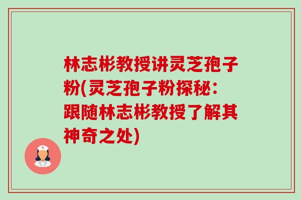 林志彬教授讲灵芝孢子粉(灵芝孢子粉探秘:跟随林志彬教授了解其神奇之处)-第1张图片-卓越灵芝孢子粉 林志彬教授讲灵芝孢子粉(灵芝孢子粉探秘:跟随林志彬教授了解其神奇之处)-第1张图片-卓越灵芝孢子粉