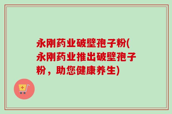 永刚药业破壁孢子粉(永刚药业推出破壁孢子粉，助您健康养生)-第1张图片-卓越灵芝孢子粉