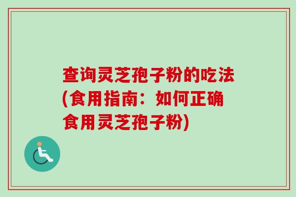 查询灵芝孢子粉的吃法(食用指南:如何正确食用灵芝孢子粉)-第1张图片-卓越灵芝孢子粉 查询灵芝孢子粉的吃法(食用指南:如何正确食用灵芝孢子粉)-第1张图片-卓越灵芝孢子粉