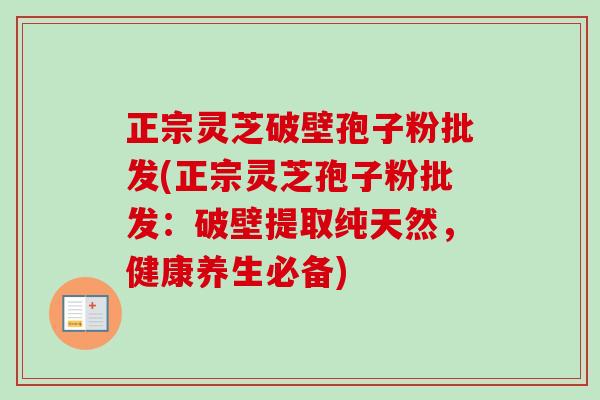 正宗灵芝破壁孢子粉批发(正宗灵芝孢子粉批发:破壁提取纯天然,健康养生必备)-第1张图片-卓越灵芝孢子粉 正宗灵芝破壁孢子粉批发(正宗灵芝孢子粉批发:破壁提取纯天然,健康养生必备)-第1张图片-卓越灵芝孢子粉
