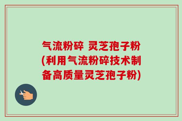 气流粉碎 灵芝孢子粉(利用气流粉碎技术制备高质量灵芝孢子粉)-第1张图片-卓越灵芝孢子粉 气流粉碎 灵芝孢子粉(利用气流粉碎技术制备高质量灵芝孢子粉)-第1张图片-卓越灵芝孢子粉