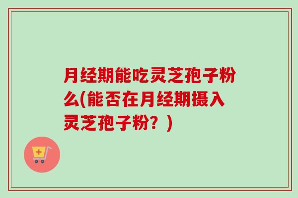 月经期能吃灵芝孢子粉么(能否在月经期摄入灵芝孢子粉?)-第1张图片-卓越灵芝孢子粉 月经期能吃灵芝孢子粉么(能否在月经期摄入灵芝孢子粉?)-第1张图片-卓越灵芝孢子粉
