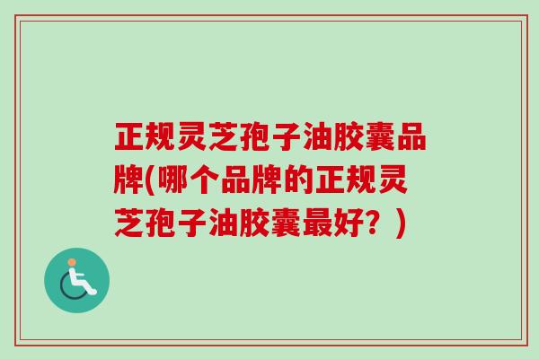 正规灵芝孢子油胶囊品牌(哪个品牌的正规灵芝孢子油胶囊最好?)-第1张图片-卓越灵芝孢子粉 正规灵芝孢子油胶囊品牌(哪个品牌的正规灵芝孢子油胶囊最好?)-第1张图片-卓越灵芝孢子粉