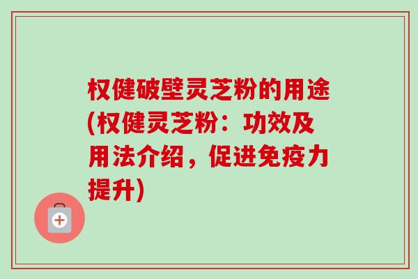 权健破壁灵芝粉的用途(权健灵芝粉:功效及用法介绍,促进免疫力提升)-第1张图片-卓越灵芝孢子粉 权健破壁灵芝粉的用途(权健灵芝粉:功效及用法介绍,促进免疫力提升)-第1张图片-卓越灵芝孢子粉
