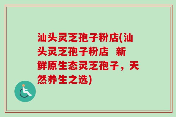 汕头灵芝孢子粉店(汕头灵芝孢子粉店 新鲜原生态灵芝孢子,天然养生之选)-第1张图片-卓越灵芝孢子粉 汕头灵芝孢子粉店(汕头灵芝孢子粉店 新鲜原生态灵芝孢子,天然养生之选)-第1张图片-卓越灵芝孢子粉