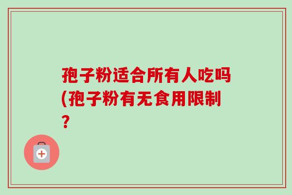 孢子粉适合所有人吃吗(孢子粉有无食用限制？-第1张图片-卓越灵芝孢子粉