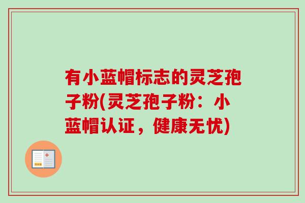 有小蓝帽标志的灵芝孢子粉(灵芝孢子粉:小蓝帽认证,健康无忧)-第1张图片-卓越灵芝孢子粉 有小蓝帽标志的灵芝孢子粉(灵芝孢子粉:小蓝帽认证,健康无忧)-第1张图片-卓越灵芝孢子粉