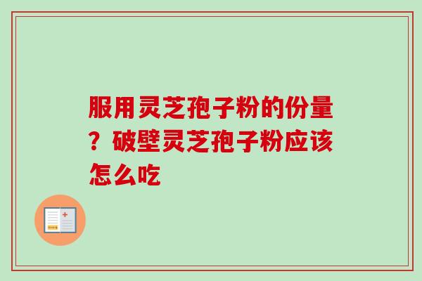 服用灵芝孢子粉的份量？破壁灵芝孢子粉应该怎么吃-第1张图片-卓越灵芝孢子粉