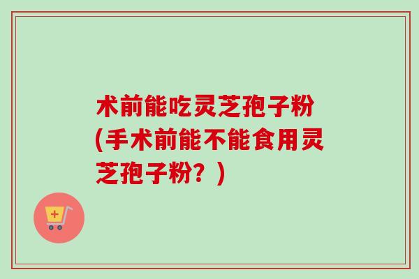 术前能吃灵芝孢子粉 (手术前能不能食用灵芝孢子粉?)-第1张图片-卓越灵芝孢子粉 术前能吃灵芝孢子粉 (手术前能不能食用灵芝孢子粉?)-第1张图片-卓越灵芝孢子粉