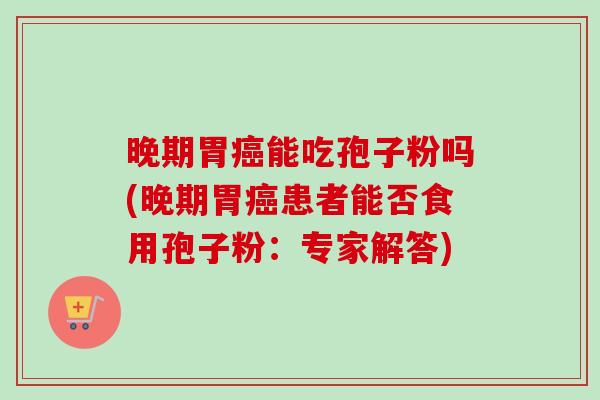 晚期胃癌能吃孢子粉吗(晚期胃癌患者能否食用孢子粉:专家解答)-第1张图片-卓越灵芝孢子粉 晚期胃癌能吃孢子粉吗(晚期胃癌患者能否食用孢子粉:专家解答)-第1张图片-卓越灵芝孢子粉