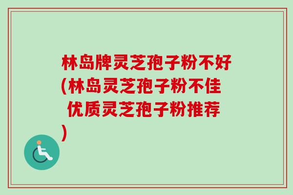 林岛牌灵芝孢子粉不好(林岛灵芝孢子粉不佳 优质灵芝孢子粉推荐)-第1张图片-卓越灵芝孢子粉 林岛牌灵芝孢子粉不好(林岛灵芝孢子粉不佳 优质灵芝孢子粉推荐)-第1张图片-卓越灵芝孢子粉