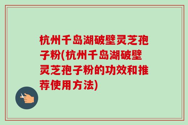 杭州千岛湖破壁灵芝孢子粉(杭州千岛湖破壁灵芝孢子粉的功效和推荐使用方法)-第1张图片-卓越灵芝孢子粉 杭州千岛湖破壁灵芝孢子粉(杭州千岛湖破壁灵芝孢子粉的功效和推荐使用方法)-第1张图片-卓越灵芝孢子粉