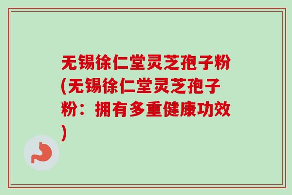 无锡徐仁堂灵芝孢子粉(无锡徐仁堂灵芝孢子粉：拥有多重健康功效)-第1张图片-卓越灵芝孢子粉