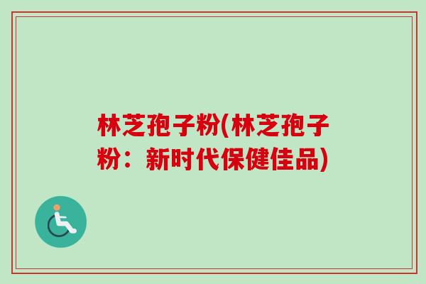 林芝孢子粉(林芝孢子粉：新时代保健佳品)-第1张图片-卓越灵芝孢子粉