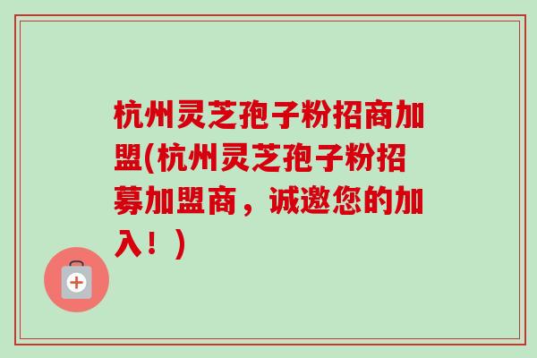 杭州灵芝孢子粉招商加盟(杭州灵芝孢子粉招募加盟商,诚邀您的加入!)-第1张图片-卓越灵芝孢子粉 杭州灵芝孢子粉招商加盟(杭州灵芝孢子粉招募加盟商,诚邀您的加入!)-第1张图片-卓越灵芝孢子粉