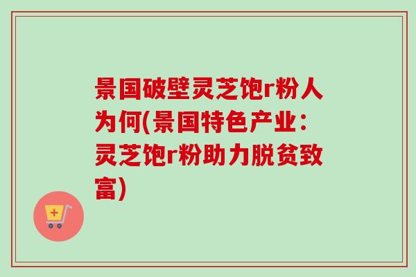 景国破壁灵芝饱r粉人为何(景国特色产业:灵芝饱r粉助力脱贫致富)-第1张图片-卓越灵芝孢子粉 景国破壁灵芝饱r粉人为何(景国特色产业:灵芝饱r粉助力脱贫致富)-第1张图片-卓越灵芝孢子粉