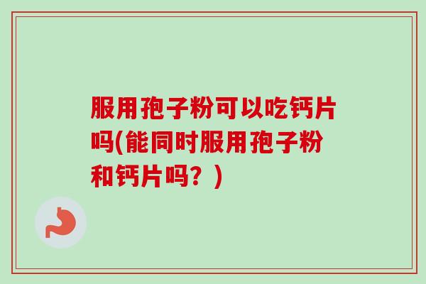 服用孢子粉可以吃钙片吗(能同时服用孢子粉和钙片吗?)-第1张图片-卓越灵芝孢子粉 服用孢子粉可以吃钙片吗(能同时服用孢子粉和钙片吗?)-第1张图片-卓越灵芝孢子粉