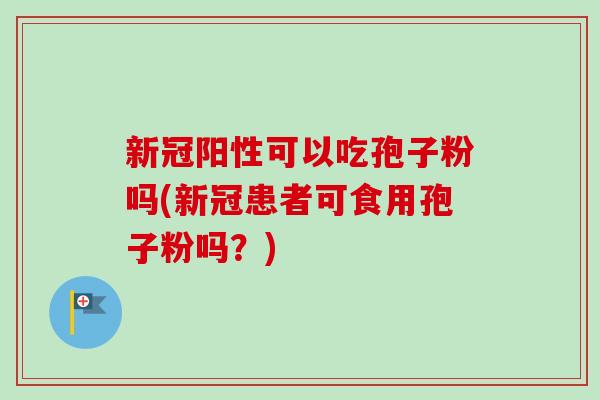 新冠阳性可以吃孢子粉吗(新冠患者可食用孢子粉吗？)-第1张图片-卓越灵芝孢子粉