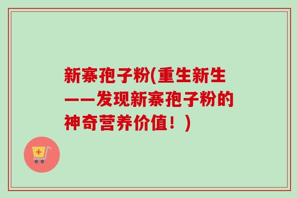 新寨孢子粉(重生新生——发现新寨孢子粉的神奇营养价值!)-第1张图片-卓越灵芝孢子粉 新寨孢子粉(重生新生——发现新寨孢子粉的神奇营养价值!)-第1张图片-卓越灵芝孢子粉