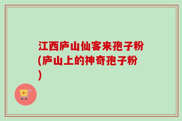 江西庐山仙客来孢子粉(庐山上的神奇孢子粉)-第1张图片-卓越灵芝孢子粉 江西庐山仙客来孢子粉(庐山上的神奇孢子粉)-第1张图片-卓越灵芝孢子粉