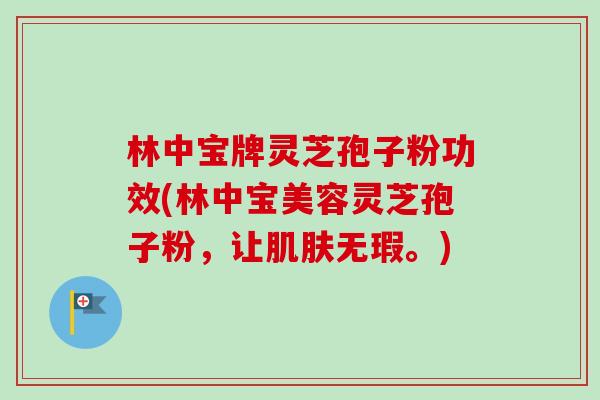 林中宝牌灵芝孢子粉功效(林中宝美容灵芝孢子粉,让肌肤无瑕。)-第1张图片-卓越灵芝孢子粉 林中宝牌灵芝孢子粉功效(林中宝美容灵芝孢子粉,让肌肤无瑕。)-第1张图片-卓越灵芝孢子粉