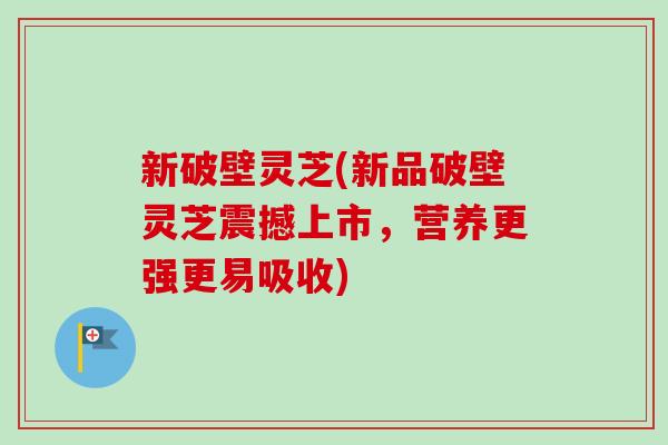 新破壁灵芝(新品破壁灵芝震撼上市,营养更强更易吸收)-第1张图片-卓越灵芝孢子粉 新破壁灵芝(新品破壁灵芝震撼上市,营养更强更易吸收)-第1张图片-卓越灵芝孢子粉