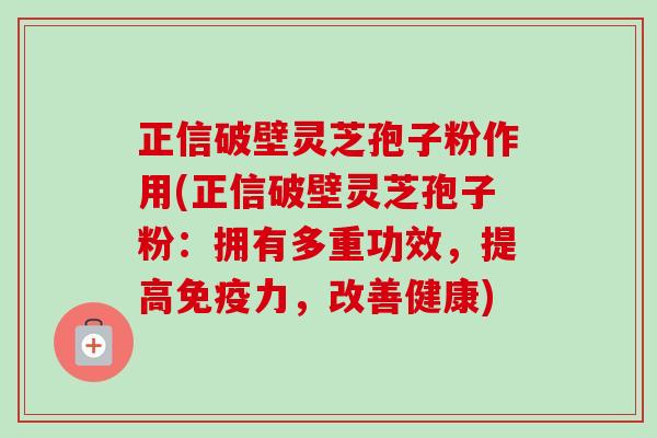 正信破壁灵芝孢子粉作用(正信破壁灵芝孢子粉：拥有多重功效，提高免疫力，改善健康)-第1张图片-卓越灵芝孢子粉