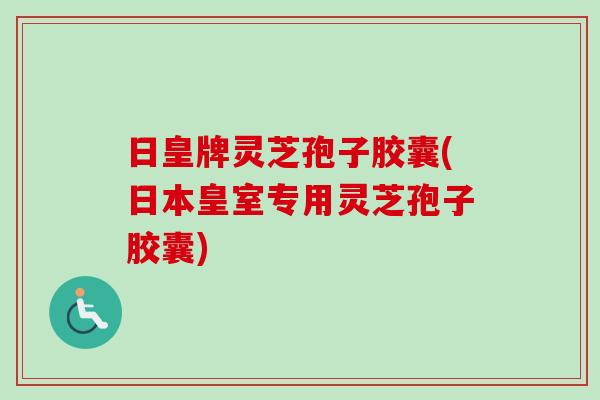 日皇牌灵芝孢子胶囊(日本皇室专用灵芝孢子胶囊)-第1张图片-卓越灵芝孢子粉