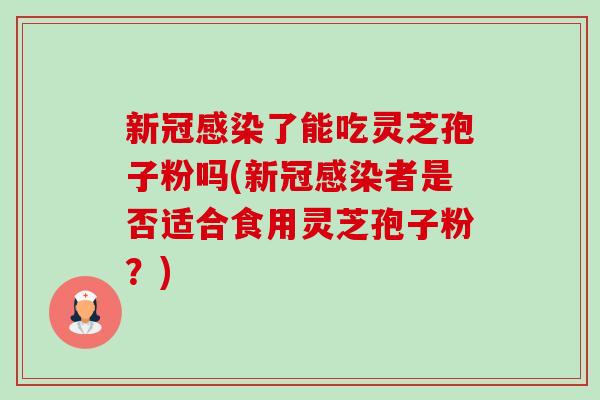 新冠感染了能吃灵芝孢子粉吗(新冠感染者是否适合食用灵芝孢子粉?)-第1张图片-卓越灵芝孢子粉 新冠感染了能吃灵芝孢子粉吗(新冠感染者是否适合食用灵芝孢子粉?)-第1张图片-卓越灵芝孢子粉