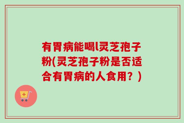 有胃病能喝l灵芝孢子粉(灵芝孢子粉是否适合有胃病的人食用?)-第1张图片-卓越灵芝孢子粉 有胃病能喝l灵芝孢子粉(灵芝孢子粉是否适合有胃病的人食用?)-第1张图片-卓越灵芝孢子粉
