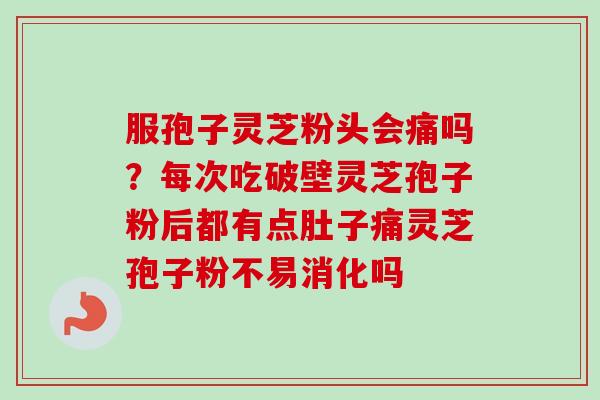 服孢子灵芝粉头会痛吗?每次吃破壁灵芝孢子粉后都有点肚子痛灵芝孢子粉不易消化吗-第1张图片-卓越灵芝孢子粉 服孢子灵芝粉头会痛吗?每次吃破壁灵芝孢子粉后都有点肚子痛灵芝孢子粉不易消化吗-第1张图片-卓越灵芝孢子粉