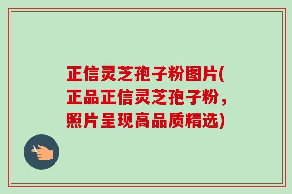 正信灵芝孢子粉图片(正品正信灵芝孢子粉，照片呈现高品质精选)-第1张图片-卓越灵芝孢子粉