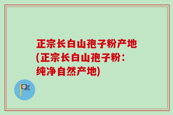 正宗长白山孢子粉产地(正宗长白山孢子粉：纯净自然产地)-第1张图片-卓越灵芝孢子粉