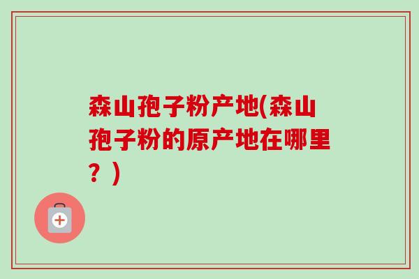 森山孢子粉产地(森山孢子粉的原产地在哪里?)-第1张图片-卓越灵芝孢子粉 森山孢子粉产地(森山孢子粉的原产地在哪里?)-第1张图片-卓越灵芝孢子粉