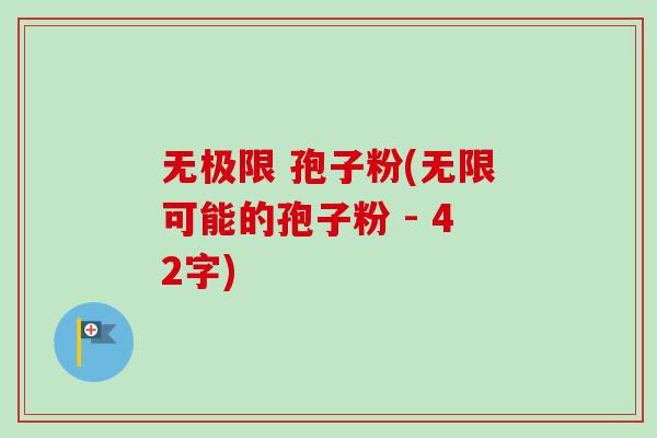 无极限 孢子粉(无限可能的孢子粉 - 42字)-第1张图片-卓越灵芝孢子粉 无极限 孢子粉(无限可能的孢子粉 - 42字)-第1张图片-卓越灵芝孢子粉
