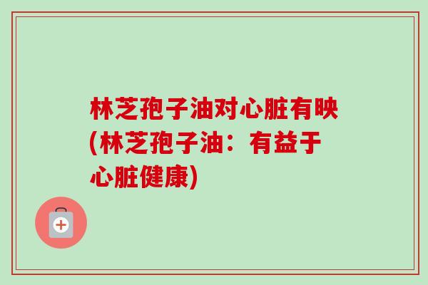 林芝孢子油对心脏有映(林芝孢子油:有益于心脏健康)-第1张图片-卓越灵芝孢子粉 林芝孢子油对心脏有映(林芝孢子油:有益于心脏健康)-第1张图片-卓越灵芝孢子粉
