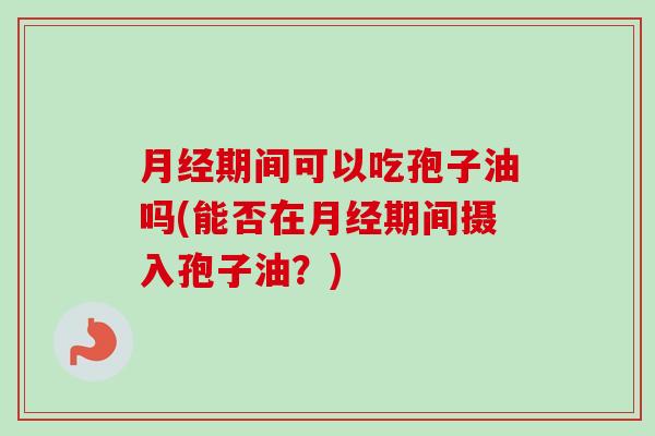月经期间可以吃孢子油吗(能否在月经期间摄入孢子油?)-第1张图片-卓越灵芝孢子粉 月经期间可以吃孢子油吗(能否在月经期间摄入孢子油?)-第1张图片-卓越灵芝孢子粉