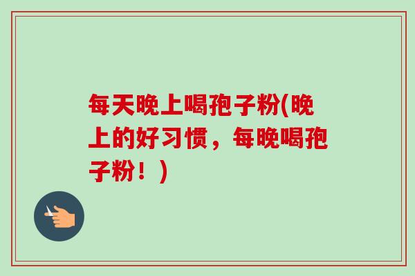 每天晚上喝孢子粉(晚上的好习惯,每晚喝孢子粉!)-第1张图片-卓越灵芝孢子粉 每天晚上喝孢子粉(晚上的好习惯,每晚喝孢子粉!)-第1张图片-卓越灵芝孢子粉