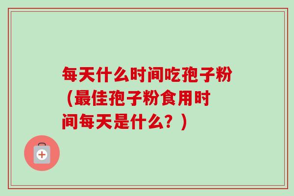 每天什么时间吃孢子粉 (最佳孢子粉食用时间每天是什么?)-第1张图片-卓越灵芝孢子粉 每天什么时间吃孢子粉 (最佳孢子粉食用时间每天是什么?)-第1张图片-卓越灵芝孢子粉
