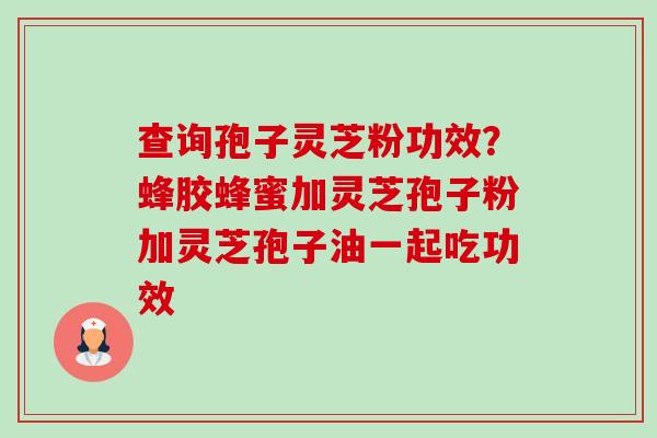 查询孢子灵芝粉功效?蜂胶蜂蜜加灵芝孢子粉加灵芝孢子油一起吃功效-第1张图片-卓越灵芝孢子粉 查询孢子灵芝粉功效?蜂胶蜂蜜加灵芝孢子粉加灵芝孢子油一起吃功效-第1张图片-卓越灵芝孢子粉