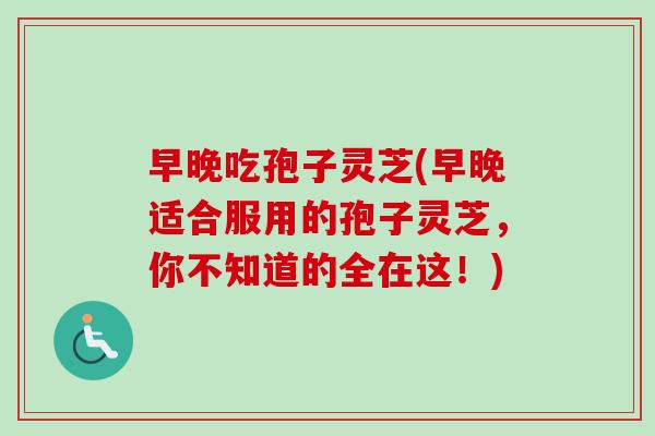 早晚吃孢子灵芝(早晚适合服用的孢子灵芝,你不知道的全在这!)-第1张图片-卓越灵芝孢子粉 早晚吃孢子灵芝(早晚适合服用的孢子灵芝,你不知道的全在这!)-第1张图片-卓越灵芝孢子粉