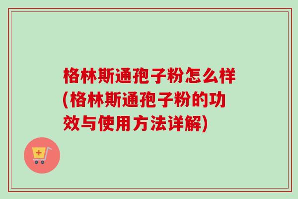 格林斯通孢子粉怎么样(格林斯通孢子粉的功效与使用方法详解)-第1张图片-卓越灵芝孢子粉 格林斯通孢子粉怎么样(格林斯通孢子粉的功效与使用方法详解)-第1张图片-卓越灵芝孢子粉