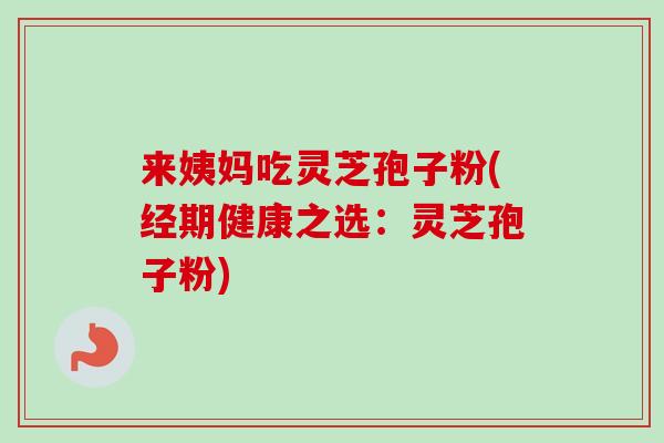 来姨妈吃灵芝孢子粉(经期健康之选：灵芝孢子粉)-第1张图片-卓越灵芝孢子粉