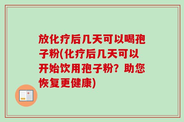放化疗后几天可以喝孢子粉(化疗后几天可以开始饮用孢子粉?助您恢复更健康)-第1张图片-卓越灵芝孢子粉 放化疗后几天可以喝孢子粉(化疗后几天可以开始饮用孢子粉?助您恢复更健康)-第1张图片-卓越灵芝孢子粉