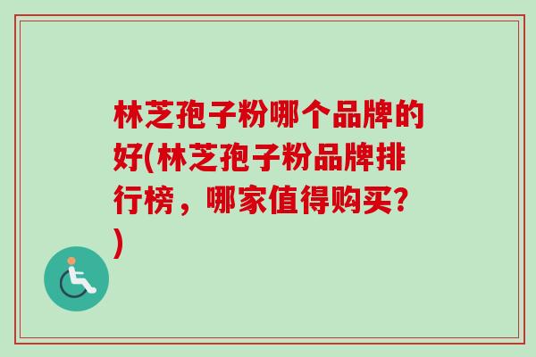 林芝孢子粉哪个品牌的好(林芝孢子粉品牌排行榜，哪家值得购买？)-第1张图片-卓越灵芝孢子粉