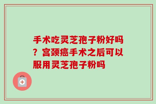 手术吃灵芝孢子粉好吗?宫颈癌手术之后可以服用灵芝孢子粉吗-第1张图片-卓越灵芝孢子粉 手术吃灵芝孢子粉好吗?宫颈癌手术之后可以服用灵芝孢子粉吗-第1张图片-卓越灵芝孢子粉