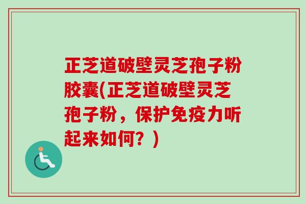 正芝道破壁灵芝孢子粉胶囊(正芝道破壁灵芝孢子粉，保护免疫力听起来如何？)-第1张图片-卓越灵芝孢子粉